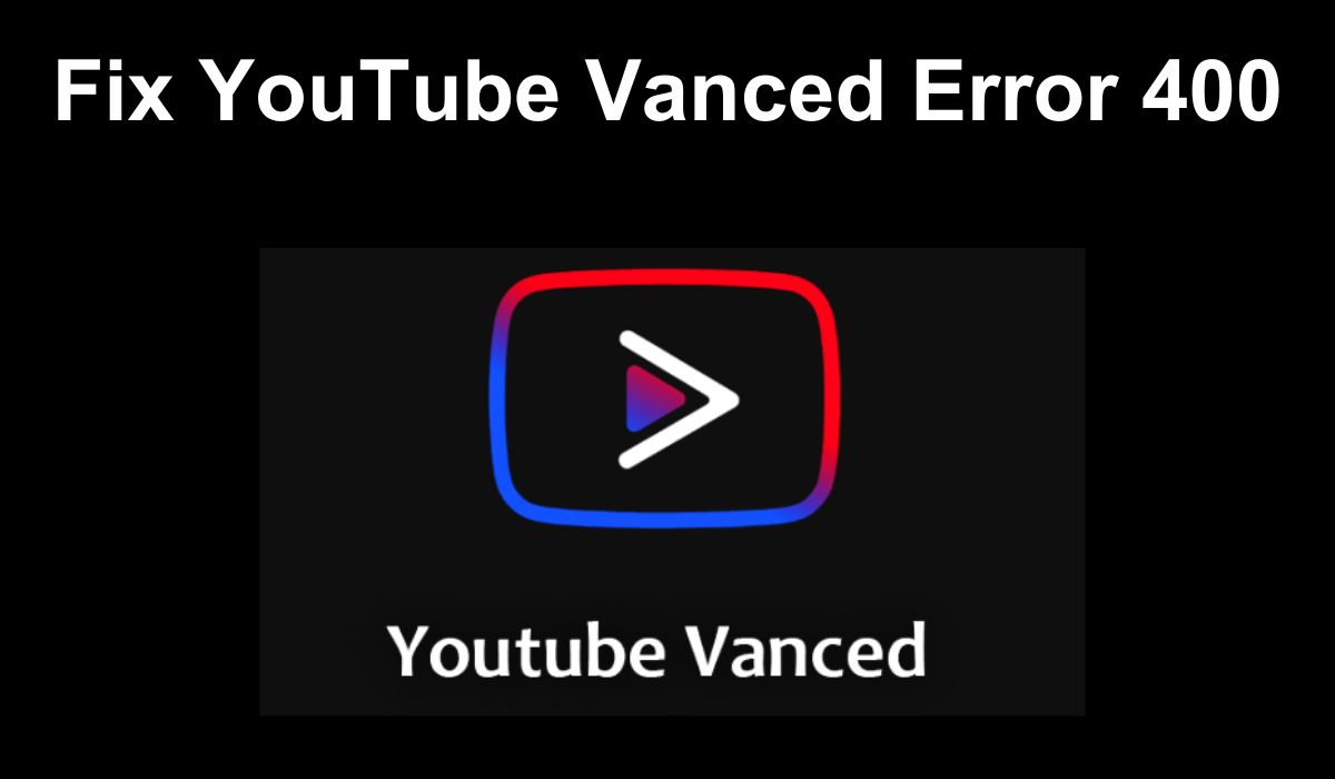 Fix YouTube Vanced Error 400